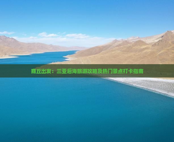商丘出发：三亚后海旅游攻略及热门景点打卡指南