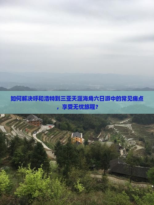 如何解决呼和浩特到三亚天涯海角六日游中的常见痛点，享受无忧旅程？