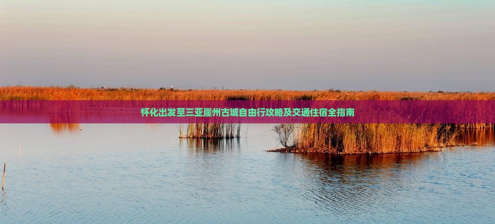 怀化出发至三亚崖州古城自由行攻略及交通住宿全指南