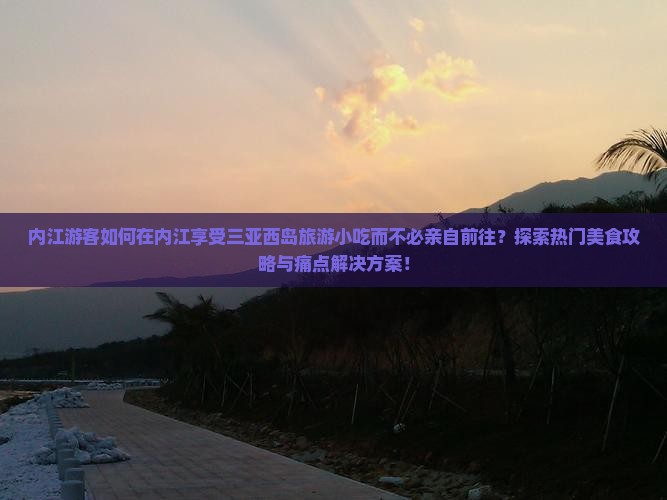 内江游客如何在内江享受三亚西岛旅游小吃而不必亲自前往？探索热门美食攻略与痛点解决方案！