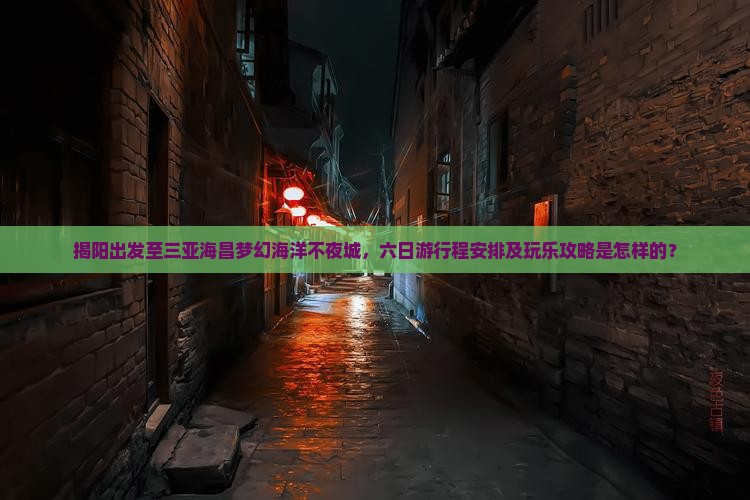 揭阳出发至三亚海昌梦幻海洋不夜城，六日游行程安排及玩乐攻略是怎样的？