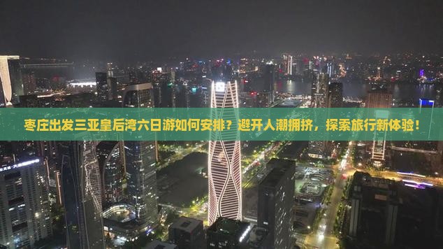 枣庄出发三亚皇后湾六日游如何安排？避开人潮拥挤，探索旅行新体验！