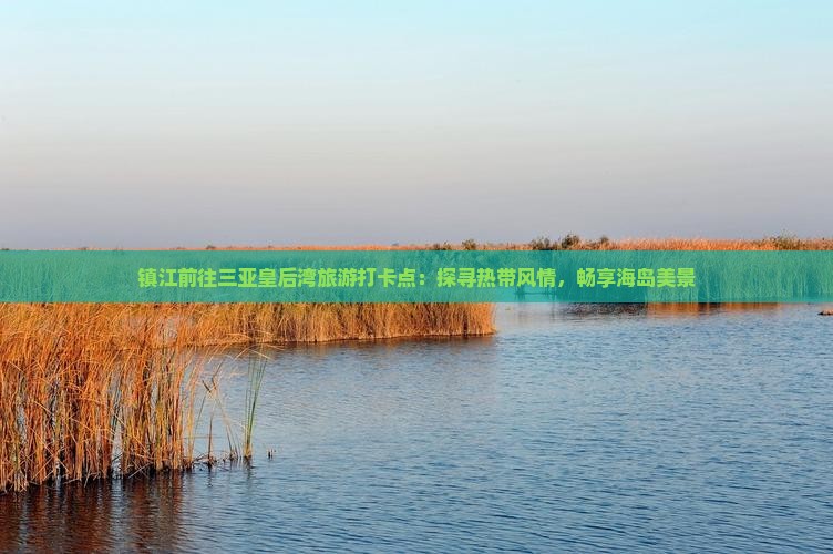 镇江前往三亚皇后湾旅游打卡点：探寻热带风情，畅享海岛美景