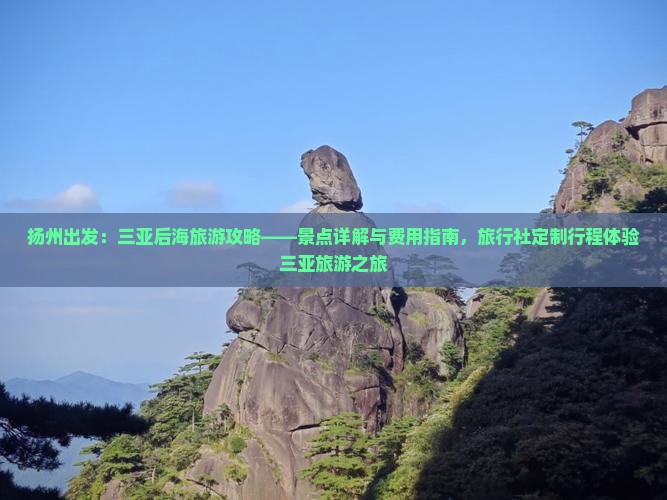 扬州出发：三亚后海旅游攻略——景点详解与费用指南，旅行社定制行程体验三亚旅游之旅