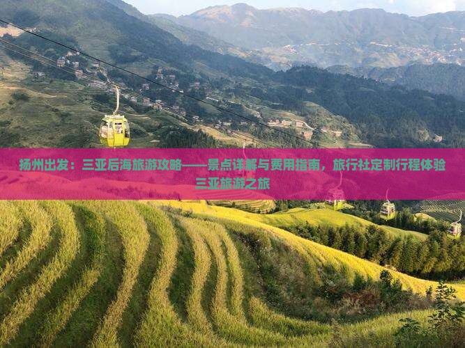 扬州出发：三亚后海旅游攻略——景点详解与费用指南，旅行社定制行程体验三亚旅游之旅