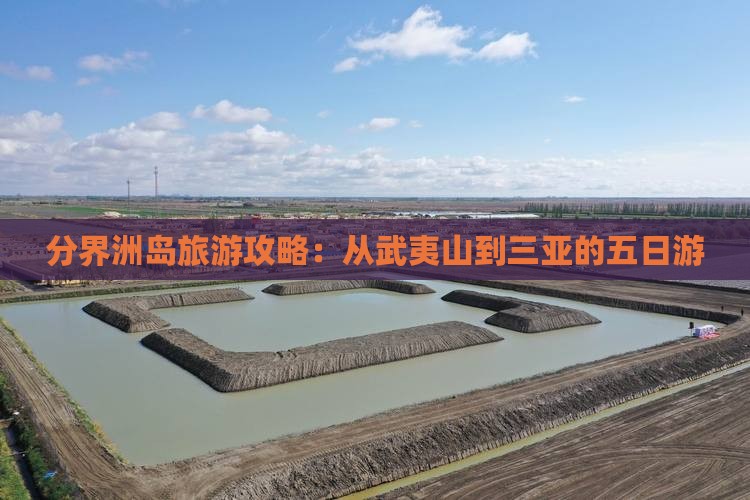 分界洲岛旅游攻略：从武夷山到三亚的五日游