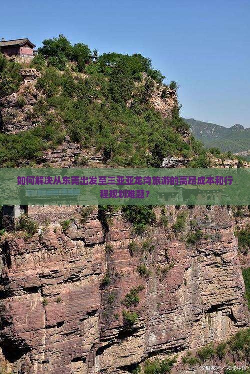 如何解决从东莞出发至三亚亚龙湾旅游的高昂成本和行程规划难题？