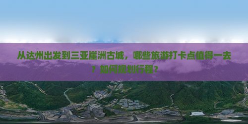 从达州出发到三亚崖洲古城，哪些旅游打卡点值得一去？如何规划行程？
