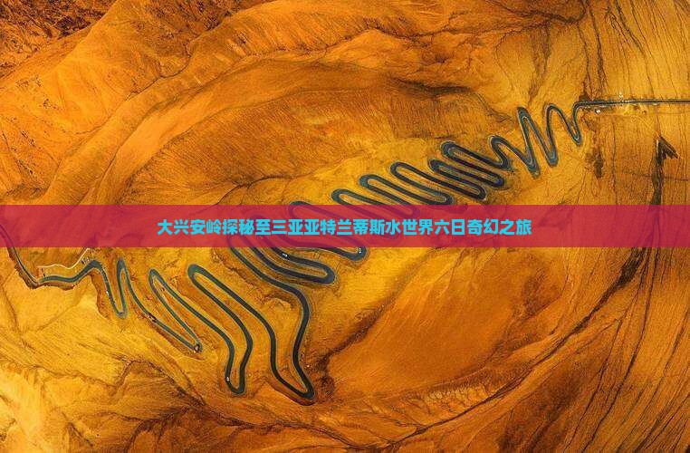 大兴安岭探秘至三亚亚特兰蒂斯水世界六日奇幻之旅