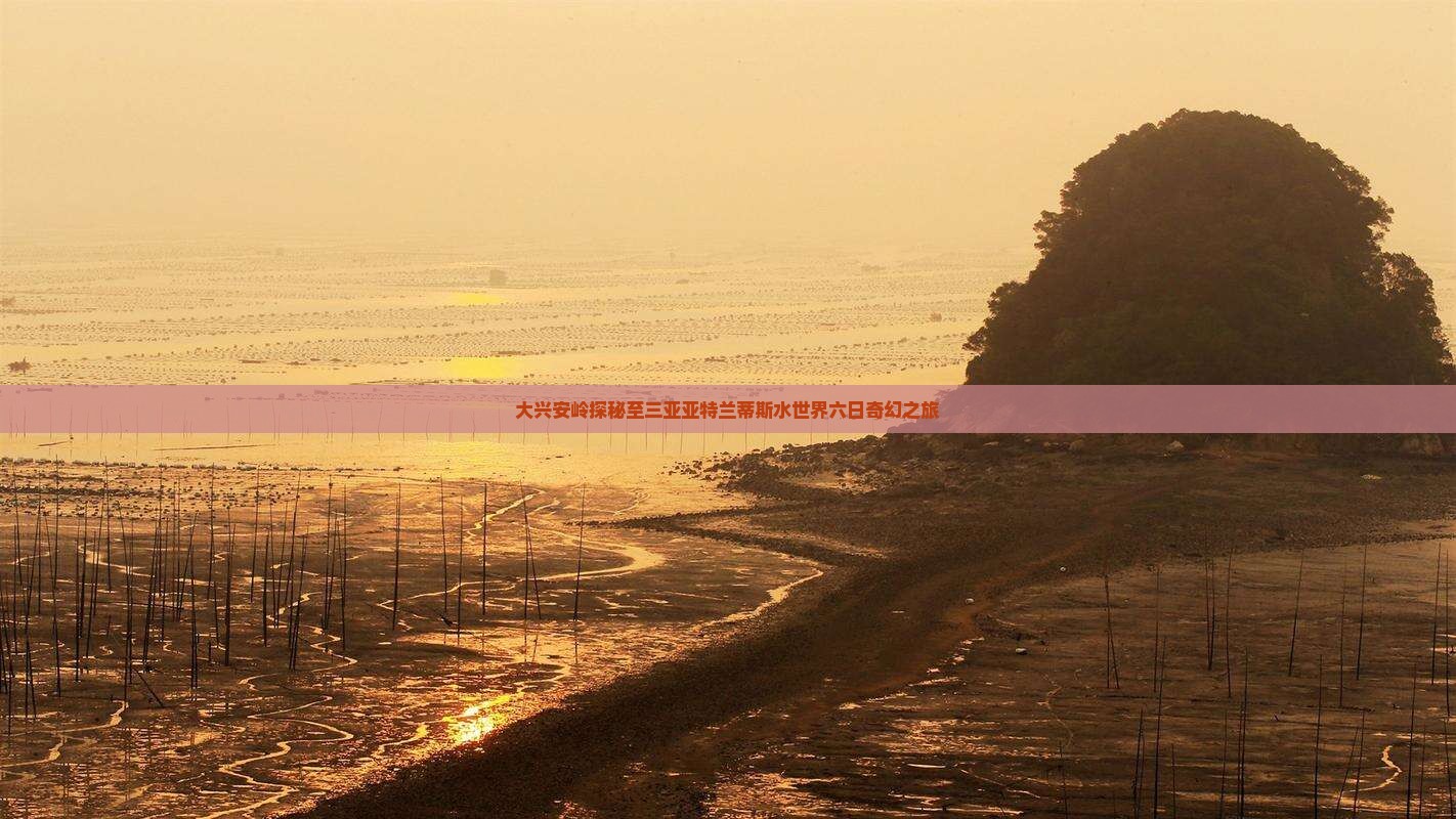 大兴安岭探秘至三亚亚特兰蒂斯水世界六日奇幻之旅