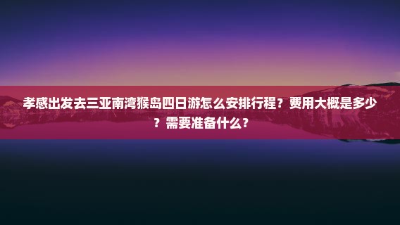 孝感出发去三亚南湾猴岛四日游怎么安排行程?费用大概是多少?需要准备什么? 孝感出发去三亚南湾猴岛四日游怎么安排行程?费用大概是多少?需要准备什么?