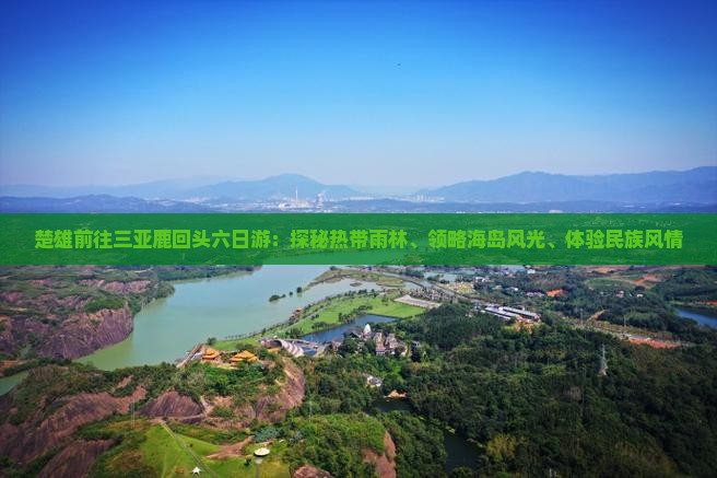 楚雄前往三亚鹿回头六日游：探秘热带雨林、领略海岛风光、体验民族风情