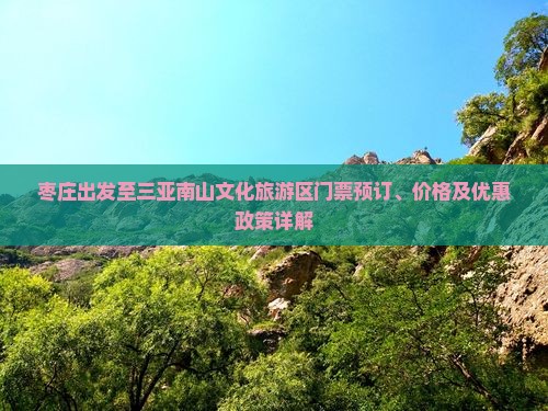 枣庄出发至三亚南山文化旅游区门票预订、价格及优惠政策详解