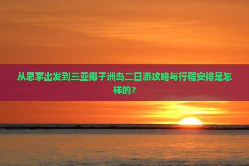 从思茅出发到三亚椰子洲岛二日游攻略与行程安排是怎样的？