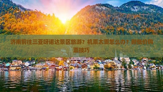 济南前往三亚呀诺达景区旅游？机票太贵怎么办？附低价购票技巧
