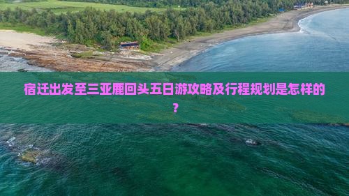 宿迁出发至三亚鹿回头五日游攻略及行程规划是怎样的？