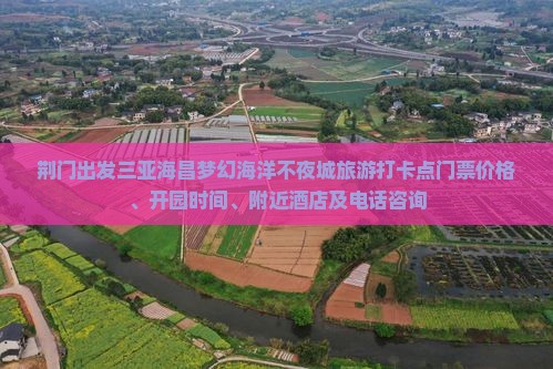荆门出发三亚海昌梦幻海洋不夜城旅游打卡点门票价格、开园时间、附近酒店及电话咨询