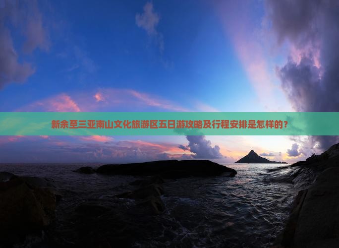 新余至三亚南山文化旅游区五日游攻略及行程安排是怎样的？