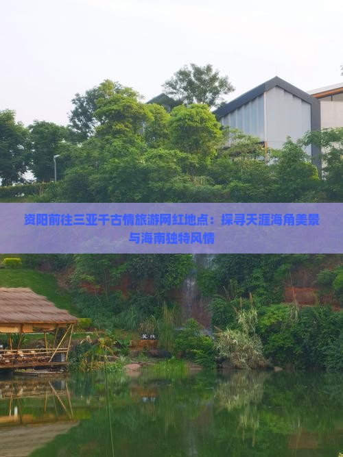资阳前往三亚千古情旅游网红地点：探寻天涯海角美景与海南独特风情