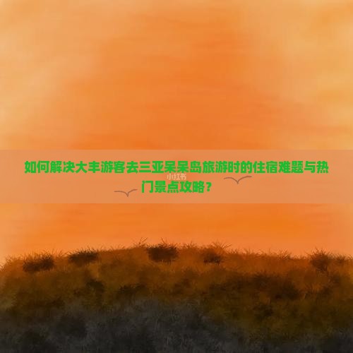 如何解决大丰游客去三亚呆呆岛旅游时的住宿难题与热门景点攻略？