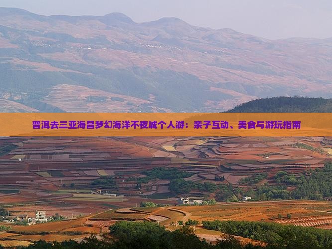 普洱去三亚海昌梦幻海洋不夜城个人游：亲子互动、美食与游玩指南