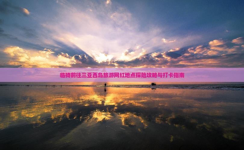 临猗前往三亚西岛旅游网红地点探险攻略与打卡指南