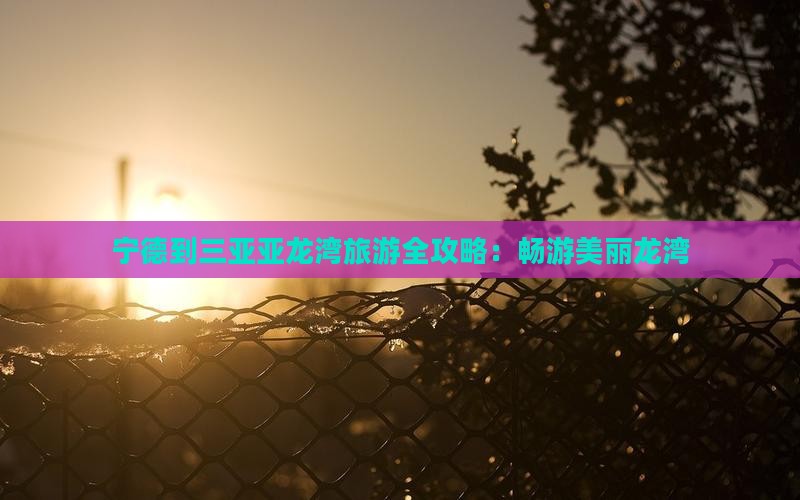 宁德到三亚亚龙湾旅游全攻略：畅游美丽龙湾