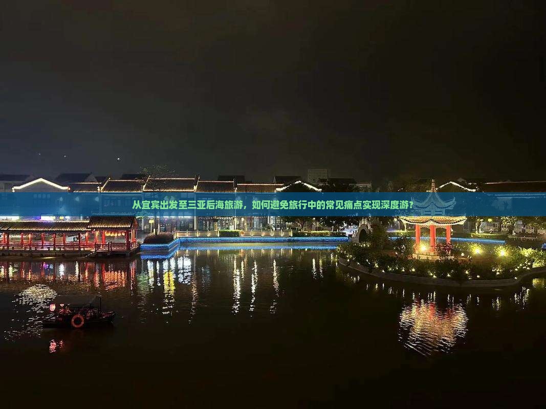 从宜宾出发至三亚后海旅游，如何避免旅行中的常见痛点实现深度游？