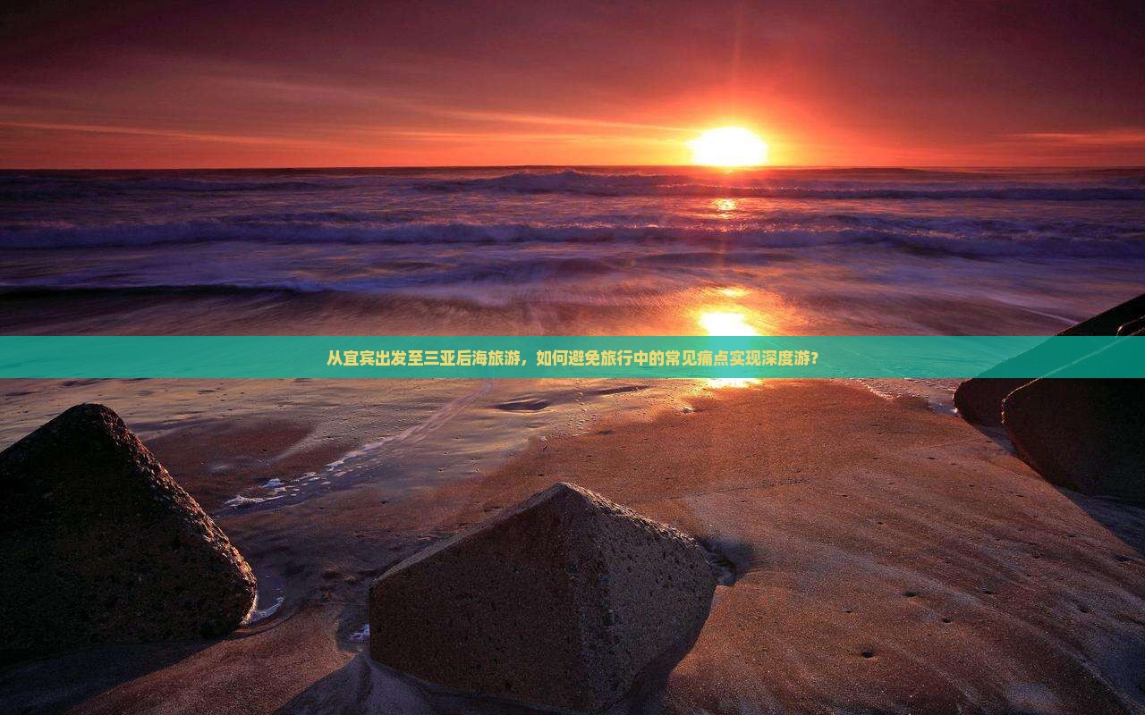 从宜宾出发至三亚后海旅游，如何避免旅行中的常见痛点实现深度游？