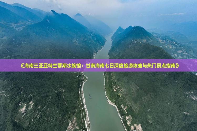 《海南三亚亚特兰蒂斯水族馆：甘南海南七日深度旅游攻略与热门景点指南》