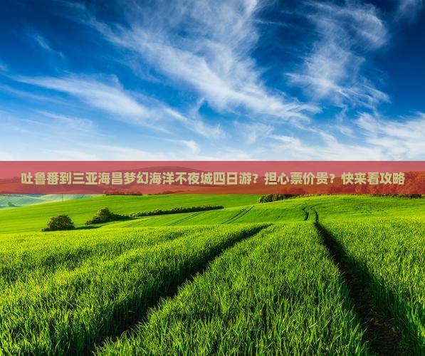 吐鲁番到三亚海昌梦幻海洋不夜城四日游？担心票价贵？快来看攻略
