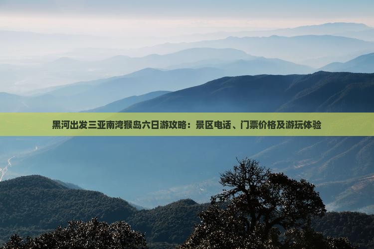 黑河出发三亚南湾猴岛六日游攻略：景区电话、门票价格及游玩体验