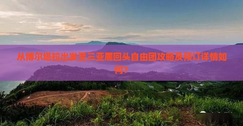 从博尔塔拉出发至三亚鹿回头自由团攻略及预订详情如何？