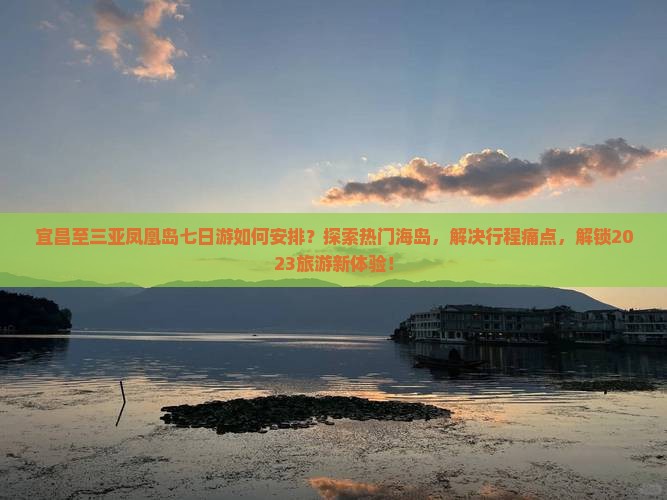 宜昌至三亚凤凰岛七日游如何安排？探索热门海岛，解决行程痛点，解锁2023旅游新体验！