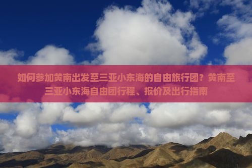 如何参加黄南出发至三亚小东海的自由旅行团?黄南至三亚小东海自由团行程、报价及出行指南 如何参加黄南出发至三亚小东海的自由旅行团?黄南至三亚小东海自由团行程、报价及出行指南