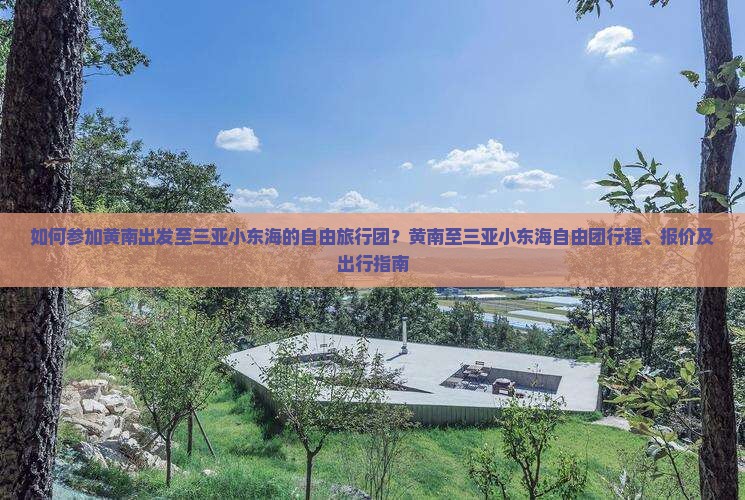 如何参加黄南出发至三亚小东海的自由旅行团?黄南至三亚小东海自由团行程、报价及出行指南 如何参加黄南出发至三亚小东海的自由旅行团?黄南至三亚小东海自由团行程、报价及出行指南