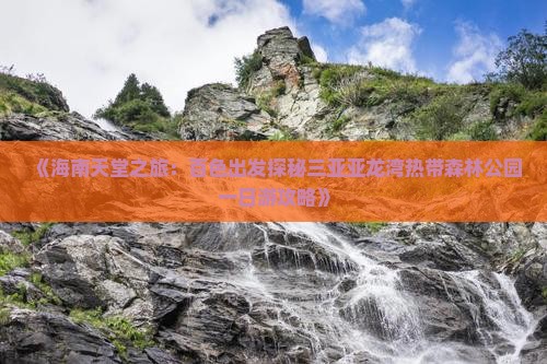 《海南天堂之旅：百色出发探秘三亚亚龙湾热带森林公园一日游攻略》