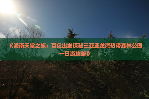《海南天堂之旅：百色出发探秘三亚亚龙湾热带森林公园一日游攻略》