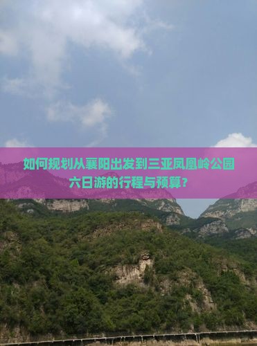 如何规划从襄阳出发到三亚凤凰岭公园六日游的行程与预算？