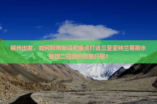 郴州出发，如何利用新词和痛点打造三亚亚特兰蒂斯水族馆二日游的完美行程？