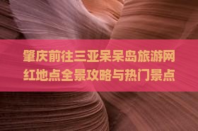 肇庆前往三亚呆呆岛旅游网红地点全景攻略与热门景点推荐