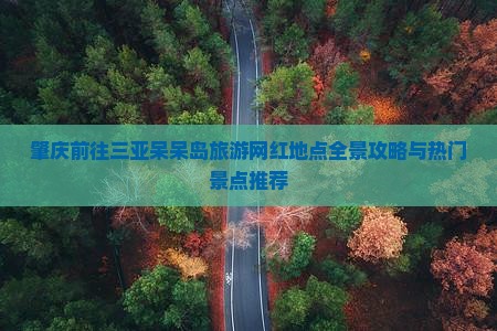 肇庆前往三亚呆呆岛旅游网红地点全景攻略与热门景点推荐