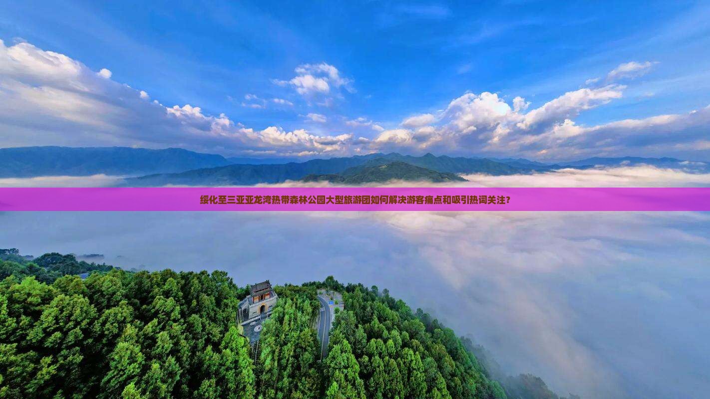 绥化至三亚亚龙湾热带森林公园大型旅游团如何解决游客痛点和吸引热词关注？