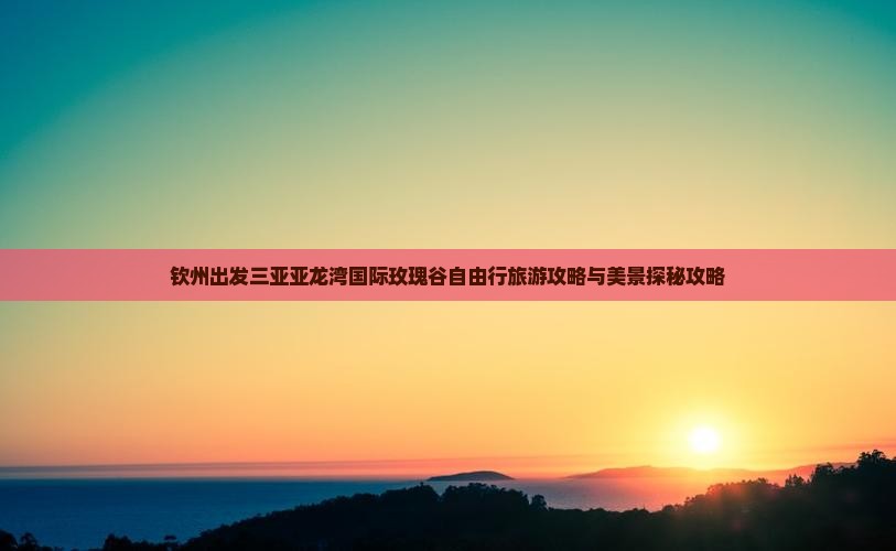 钦州出发三亚亚龙湾国际玫瑰谷自由行旅游攻略与美景探秘攻略