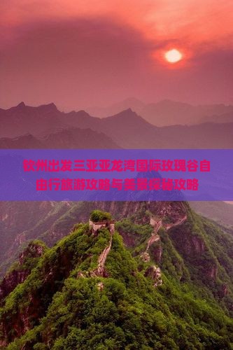 钦州出发三亚亚龙湾国际玫瑰谷自由行旅游攻略与美景探秘攻略
