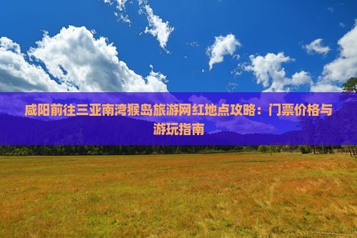 咸阳前往三亚南湾猴岛旅游网红地点攻略：门票价格与游玩指南