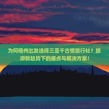 为何梧州出发选择三亚千古情旅行社？旅游新趋势下的痛点与解决方案！