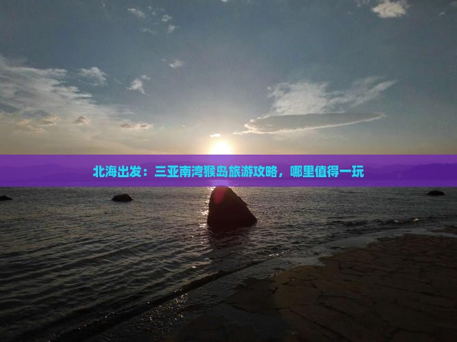 北海出发：三亚南湾猴岛旅游攻略，哪里值得一玩
