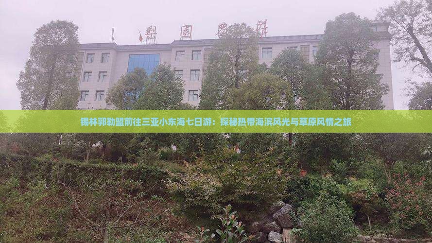 锡林郭勒盟前往三亚小东海七日游：探秘热带海滨风光与草原风情之旅