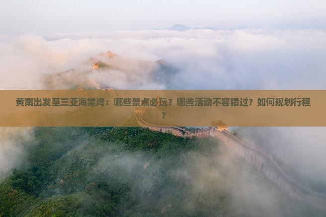 黄南出发至三亚海棠湾：哪些景点必玩？哪些活动不容错过？如何规划行程？